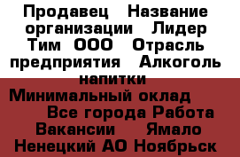 Продавец › Название организации ­ Лидер Тим, ООО › Отрасль предприятия ­ Алкоголь, напитки › Минимальный оклад ­ 23 000 - Все города Работа » Вакансии   . Ямало-Ненецкий АО,Ноябрьск г.